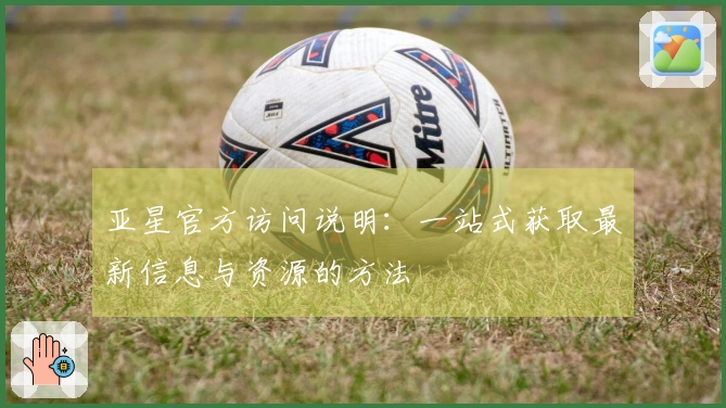 亚星官方访问说明：一站式获取最新信息与资源的方法