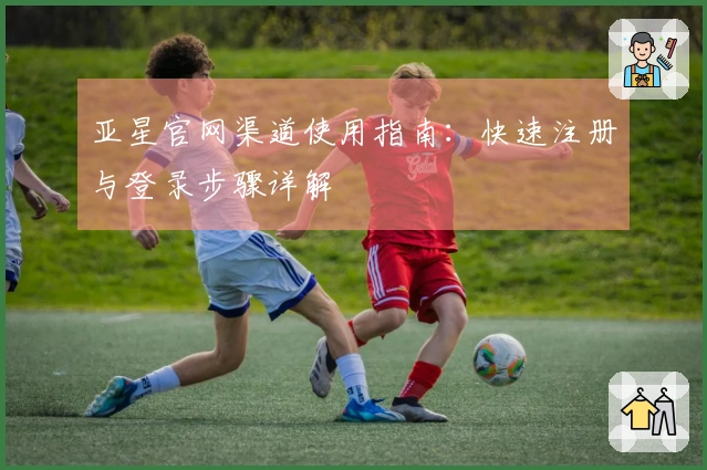 亚星官网渠道使用指南：快速注册与登录步骤详解