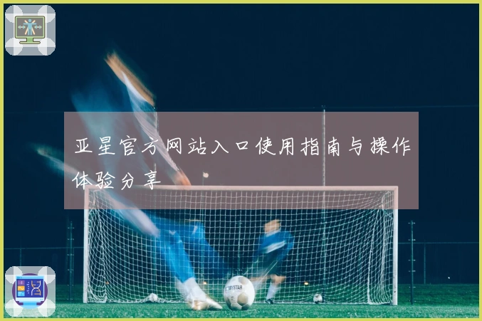 亚星官方网站入口使用指南与操作体验分享