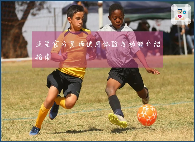 亚星官方页面使用体验与功能介绍指南
