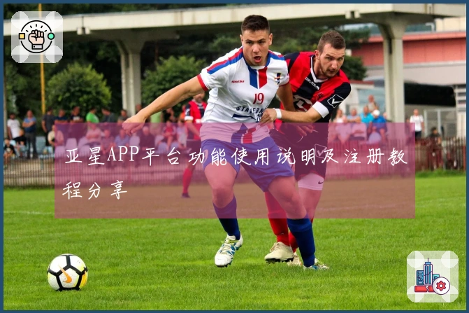 亚星APP平台功能使用说明及注册教程分享