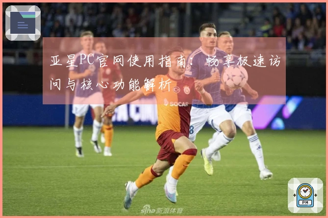 亚星PC官网使用指南：畅享极速访问与核心功能解析