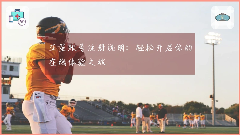 亚星账号注册说明：轻松开启你的在线体验之旅