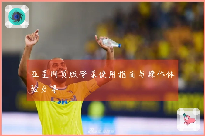 亚星网页版登录使用指南与操作体验分享