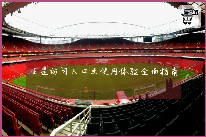 亚星访问入口及使用体验全面指南
