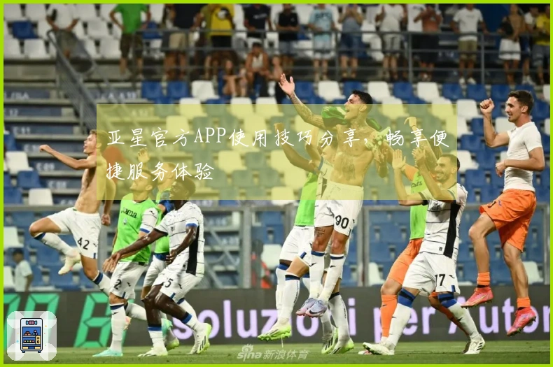 亚星官方APP使用技巧分享，畅享便捷服务体验