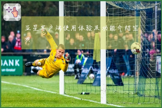 亚星客户端使用体验及功能介绍宝典