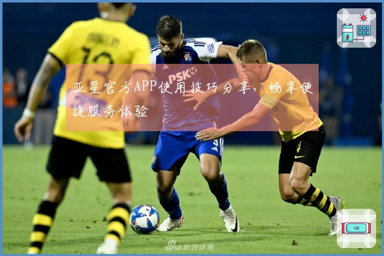 亚星官方APP使用技巧分享,畅享便捷服务体验