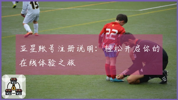 亚星账号注册说明：轻松开启你的在线体验之旅