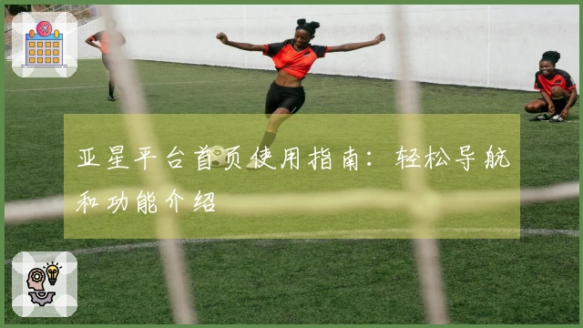 亚星平台首页使用指南:轻松导航和功能介绍