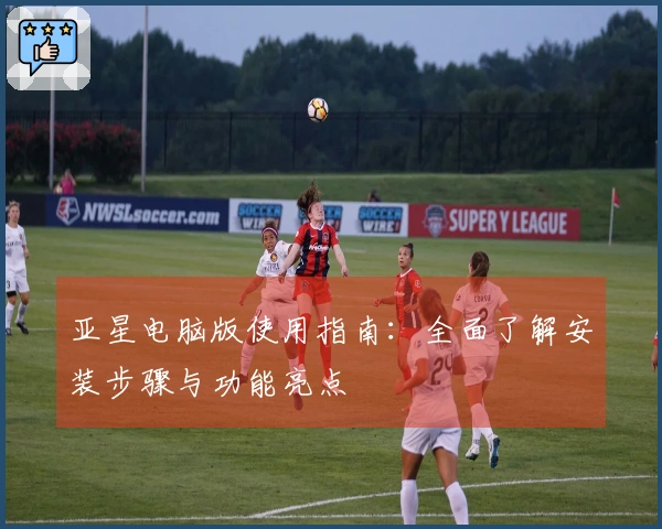 亚星电脑版使用指南：全面了解安装步骤与功能亮点