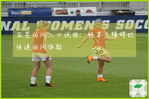 亚星访问入口说明：畅享无障碍的快速访问体验