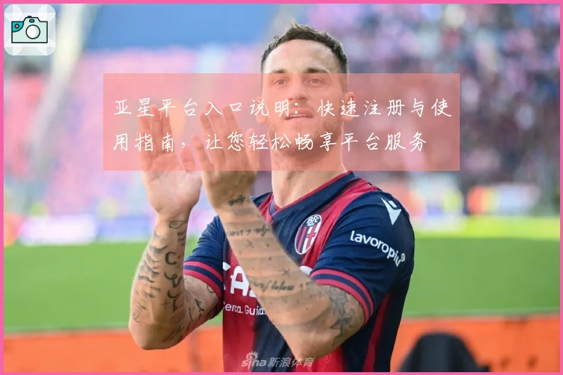 亚星平台入口说明:快速注册与使用指南,让您轻松畅享平台服务