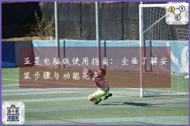 亚星电脑版使用指南：全面了解安装步骤与功能亮点