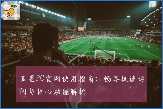 亚星PC官网使用指南：畅享极速访问与核心功能解析