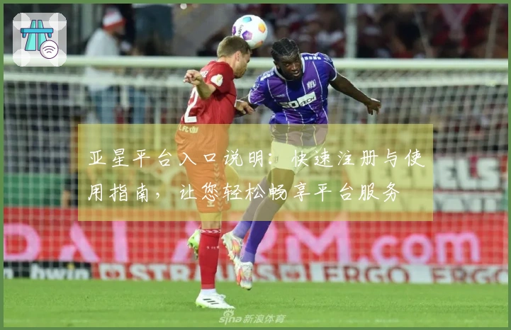 亚星平台入口说明：快速注册与使用指南，让您轻松畅享平台服务