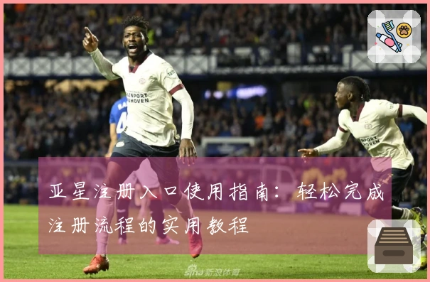 亚星注册入口使用指南：轻松完成注册流程的实用教程