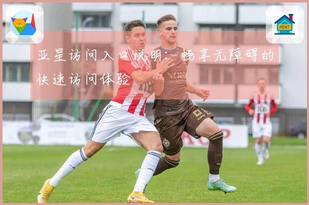 亚星访问入口说明：畅享无障碍的快速访问体验