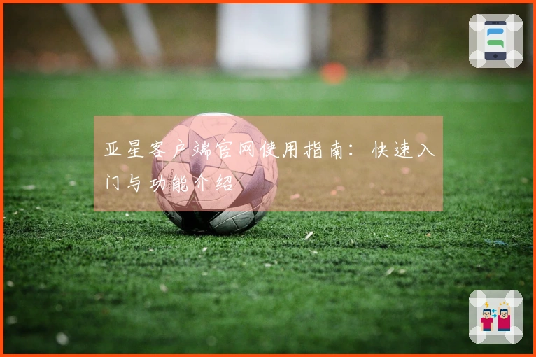 亚星客户端官网使用指南：快速入门与功能介绍