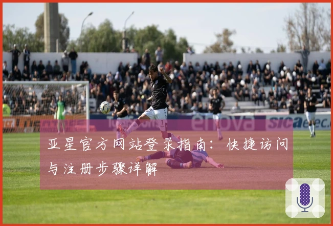 亚星官方网站登录指南：快捷访问与注册步骤详解