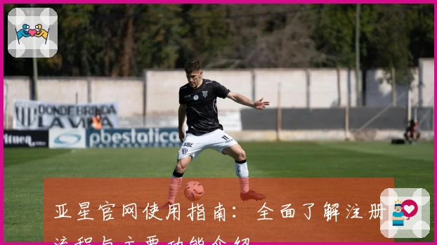 亚星官网使用指南：全面了解注册流程与主要功能介绍