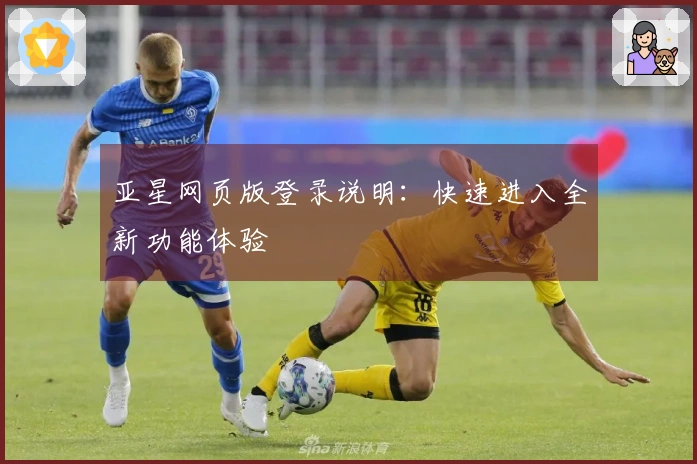 亚星网页版登录说明：快速进入全新功能体验