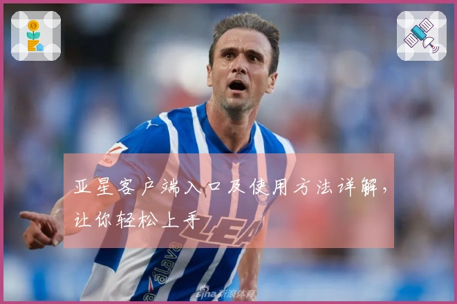 亚星客户端入口及使用方法详解，让你轻松上手