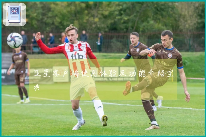亚星客户端使用体验及功能介绍宝典