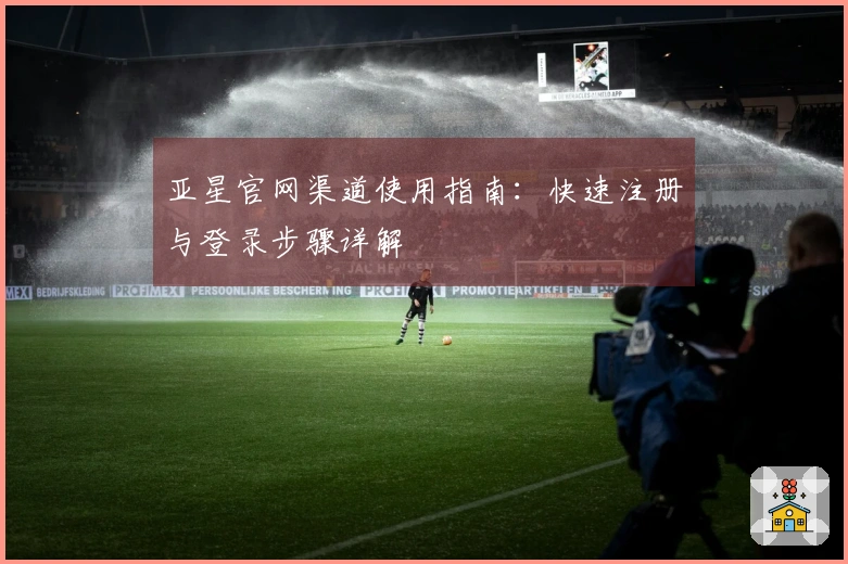 亚星官网渠道使用指南：快速注册与登录步骤详解