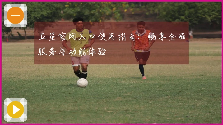 亚星官网入口使用指南：畅享全面服务与功能体验