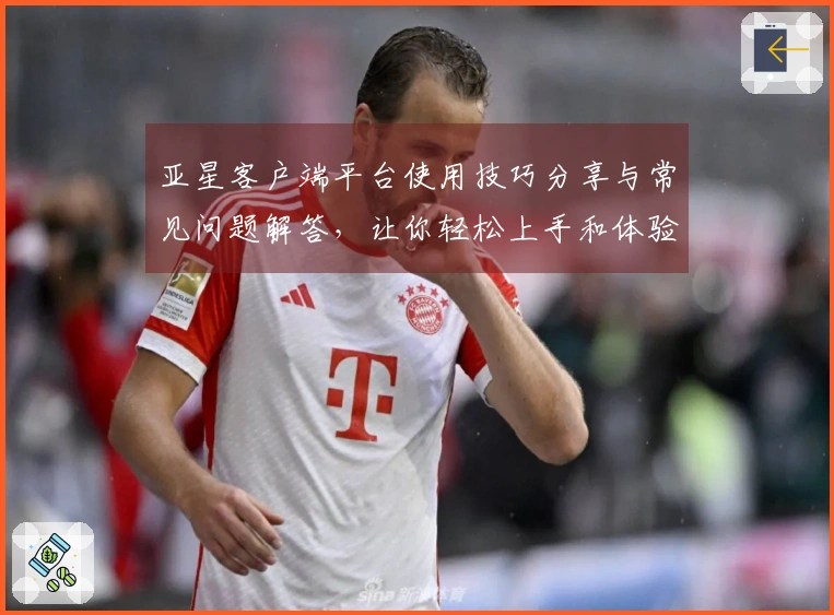 亚星客户端平台使用技巧分享与常见问题解答,让你轻松上手和体验精彩功能