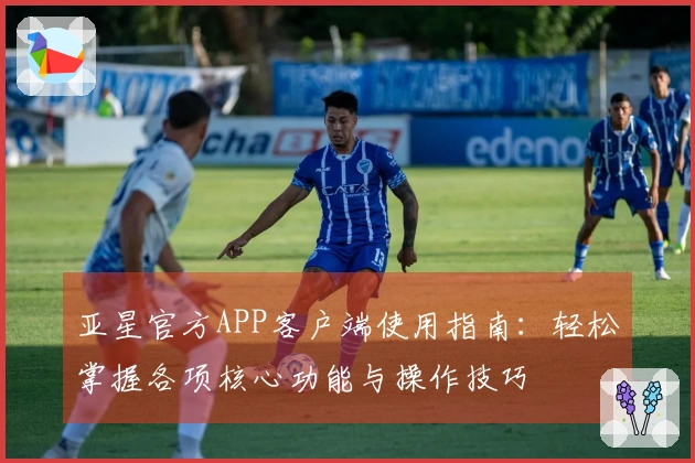 亚星官方APP客户端使用指南：轻松掌握各项核心功能与操作技巧