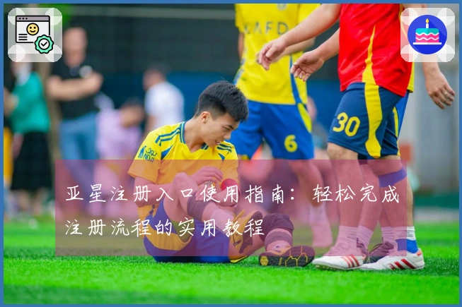 亚星注册入口使用指南：轻松完成注册流程的实用教程