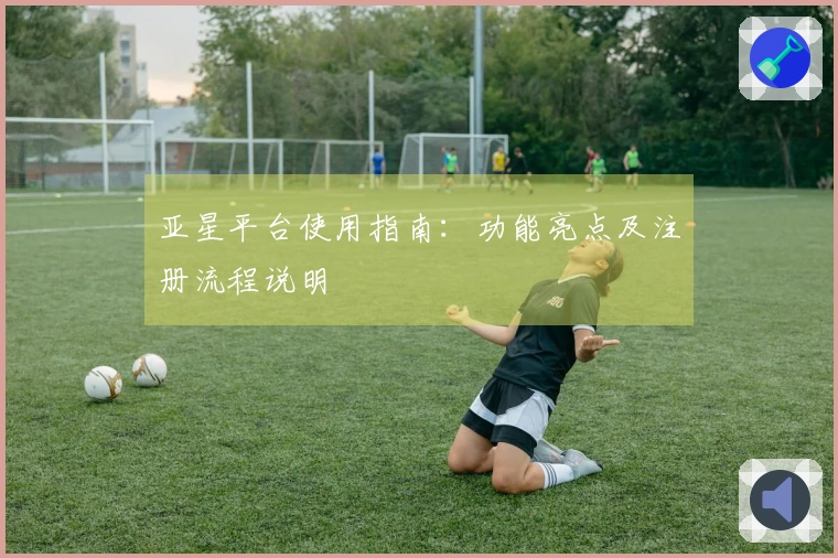 亚星平台使用指南：功能亮点及注册流程说明